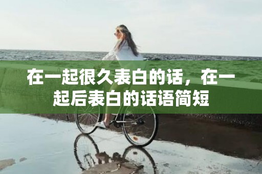 在一起很久表白的话，在一起后表白的话语简短