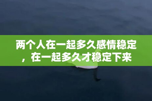 两个人在一起多久感情稳定，在一起多久才稳定下来