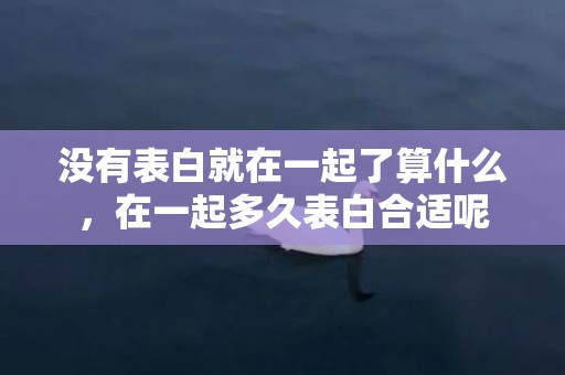 没有表白就在一起了算什么，在一起多久表白合适呢