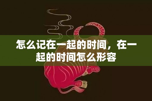 怎么记在一起的时间，在一起的时间怎么形容