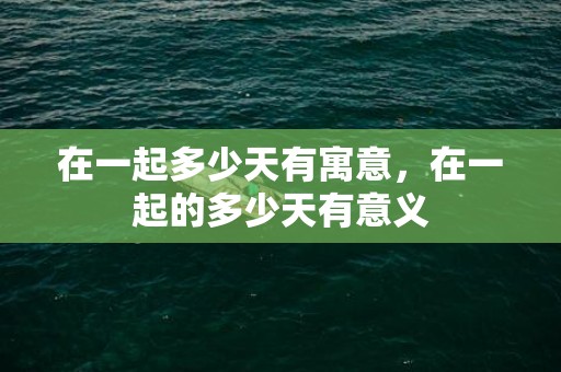 在一起多少天有寓意，在一起的多少天有意义