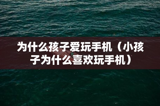 为什么孩子爱玩手机（小孩子为什么喜欢玩手机）