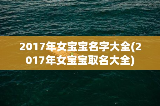 2017年女宝宝名字大全(2017年女宝宝取名大全)