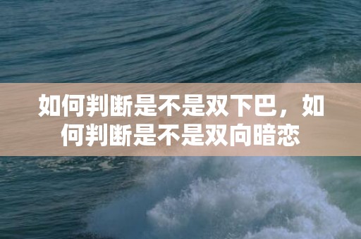 如何判断是不是双下巴，如何判断是不是双向暗恋