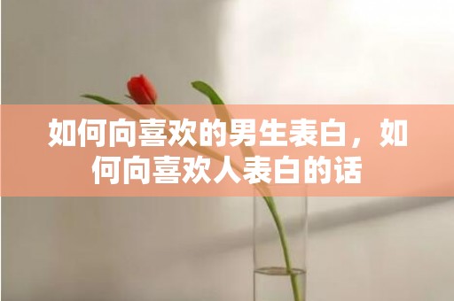 如何向喜欢的男生表白，如何向喜欢人表白的话