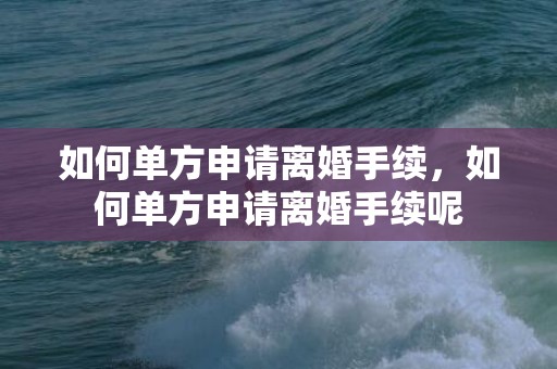 如何单方申请离婚手续，如何单方申请离婚手续呢