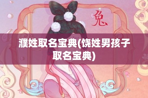 濮姓取名宝典(饶姓男孩子取名宝典)