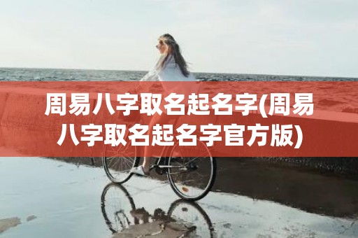 周易八字取名起名字(周易八字取名起名字官方版)