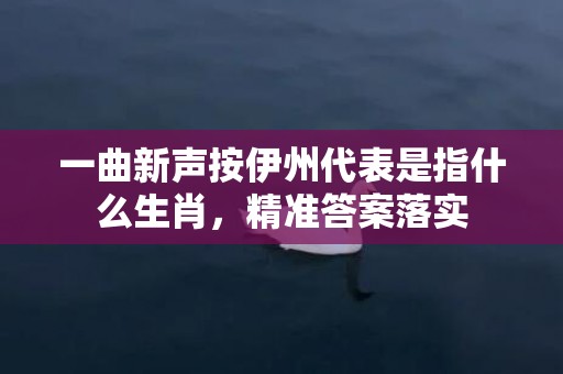 一曲新声按伊州代表是指什么生肖，精准答案落实