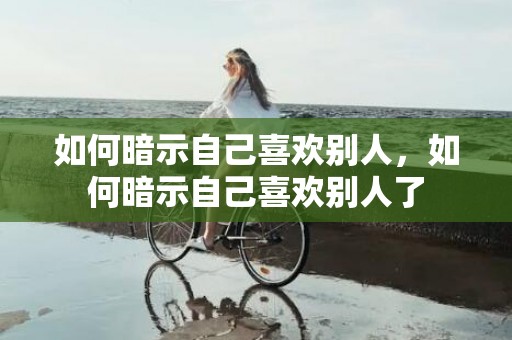 如何暗示自己喜欢别人，如何暗示自己喜欢别人了