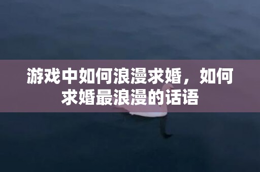 游戏中如何浪漫求婚，如何求婚最浪漫的话语