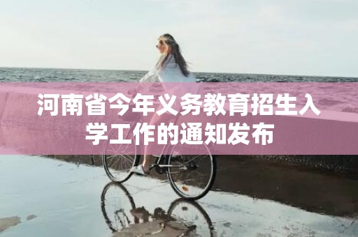 河南省今年义务教育招生入学工作的通知发布