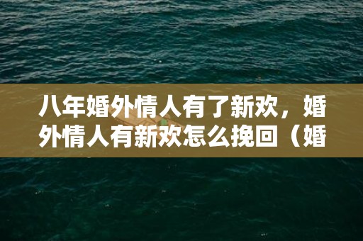 八年婚外情人有了新欢，婚外情人有新欢怎么挽回（婚外情人有新欢怎么挽回对方）