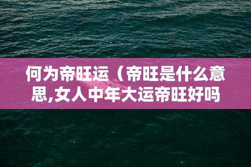 何为帝旺运（帝旺是什么意思,女人中年大运帝旺好吗?）