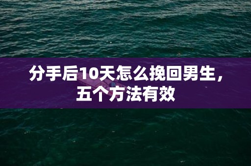 分手后10天怎么挽回男生，五个方法有效