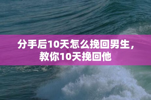 分手后10天怎么挽回男生，教你10天挽回他