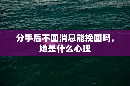 分手后不回消息能挽回吗，她是什么心理