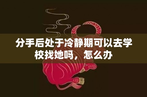 分手后处于冷静期可以去学校找她吗，怎么办