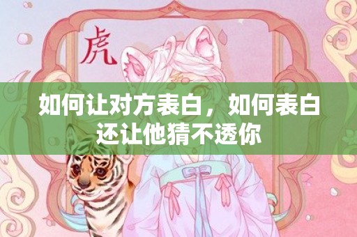 如何让对方表白，如何表白还让他猜不透你