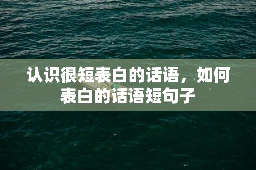 认识很短表白的话语，如何表白的话语短句子