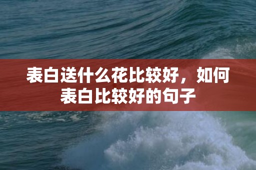 表白送什么花比较好，如何表白比较好的句子