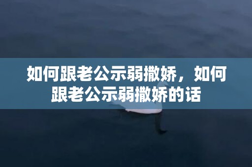 如何跟老公示弱撒娇，如何跟老公示弱撒娇的话