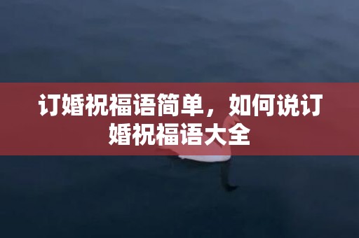 订婚祝福语简单，如何说订婚祝福语大全