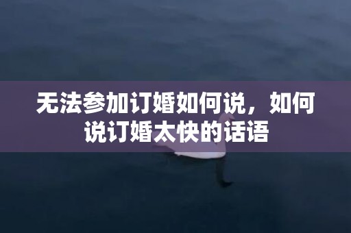 无法参加订婚如何说，如何说订婚太快的话语