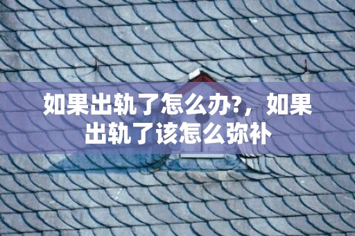 如果出轨了怎么办?，如果出轨了该怎么弥补