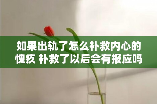 如果出轨了怎么补救内心的愧疚 补救了以后会有报应吗，如果出轨了怎么补救他