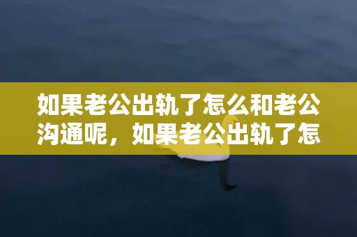 如果老公出轨了怎么和老公沟通呢，如果老公出轨了怎么办