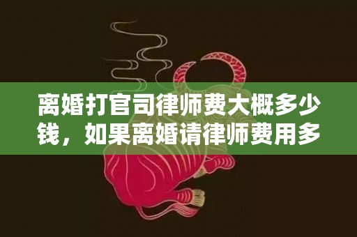 离婚打官司律师费大概多少钱，如果离婚请律师费用多少钱