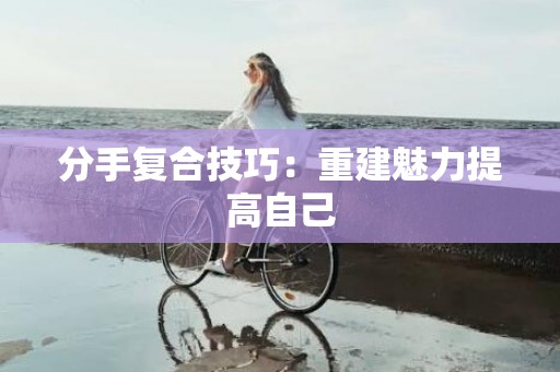 分手复合技巧：重建魅力提高自己