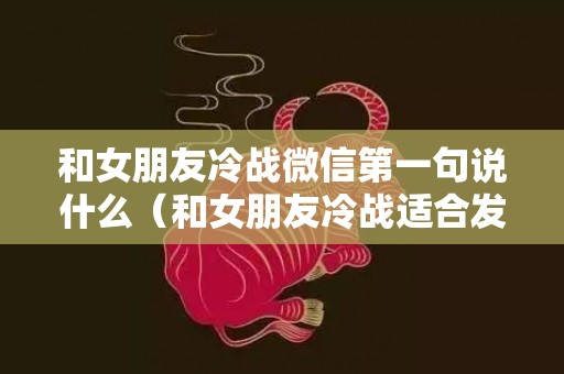 和女朋友冷战微信第一句说什么（和女朋友冷战适合发的说说）