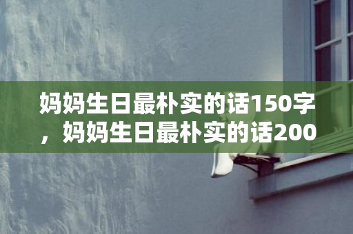 妈妈生日最朴实的话150字，妈妈生日最朴实的话200字