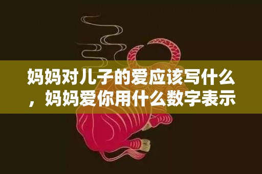 妈妈对儿子的爱应该写什么，妈妈爱你用什么数字表示