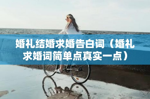 婚礼结婚求婚告白词（婚礼求婚词简单点真实一点）