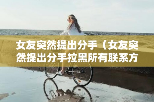 女友突然提出分手（女友突然提出分手拉黑所有联系方式）