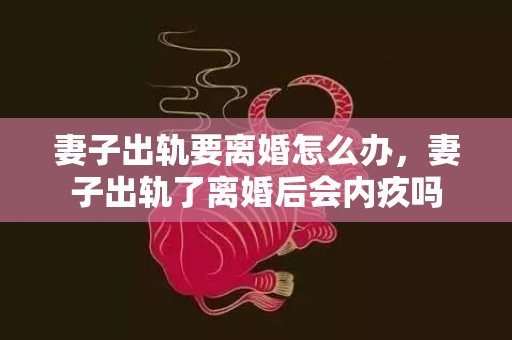 妻子出轨要离婚怎么办，妻子出轨了离婚后会内疚吗