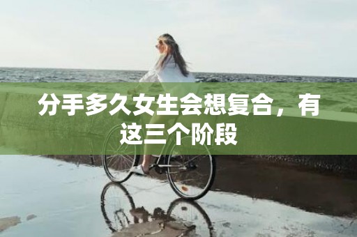 分手多久女生会想复合，有这三个阶段