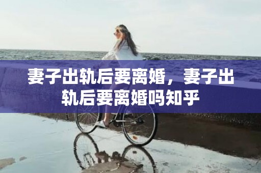 妻子出轨后要离婚，妻子出轨后要离婚吗知乎