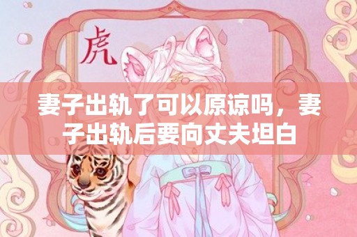 妻子出轨了可以原谅吗，妻子出轨后要向丈夫坦白