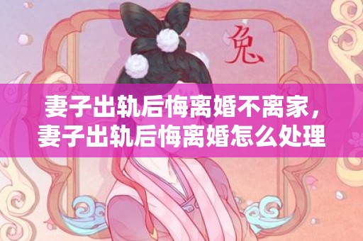 妻子出轨后悔离婚不离家，妻子出轨后悔离婚怎么处理