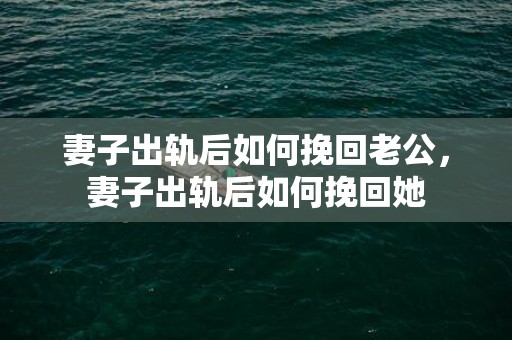 妻子出轨后如何挽回老公，妻子出轨后如何挽回她