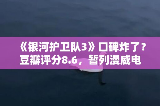 《银河护卫队3》口碑炸了？豆瓣评分8.6，暂列漫威电影第一名