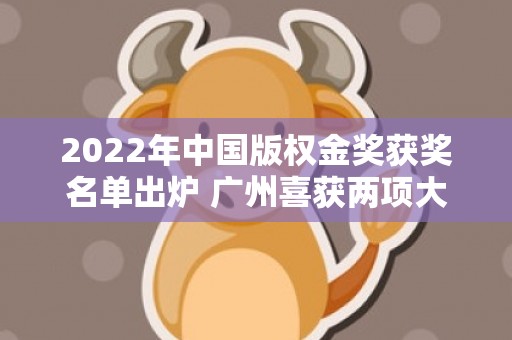 2022年中国版权金奖获奖名单出炉 广州喜获两项大奖