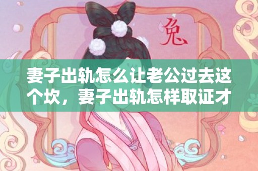 妻子出轨怎么让老公过去这个坎，妻子出轨怎样取证才有效