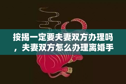 按揭一定要夫妻双方办理吗，夫妻双方怎么办理离婚手续