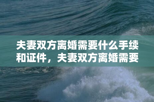 夫妻双方离婚需要什么手续和证件，夫妻双方离婚需要什么证件