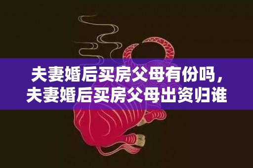 夫妻婚后买房父母有份吗，夫妻婚后买房父母出资归谁